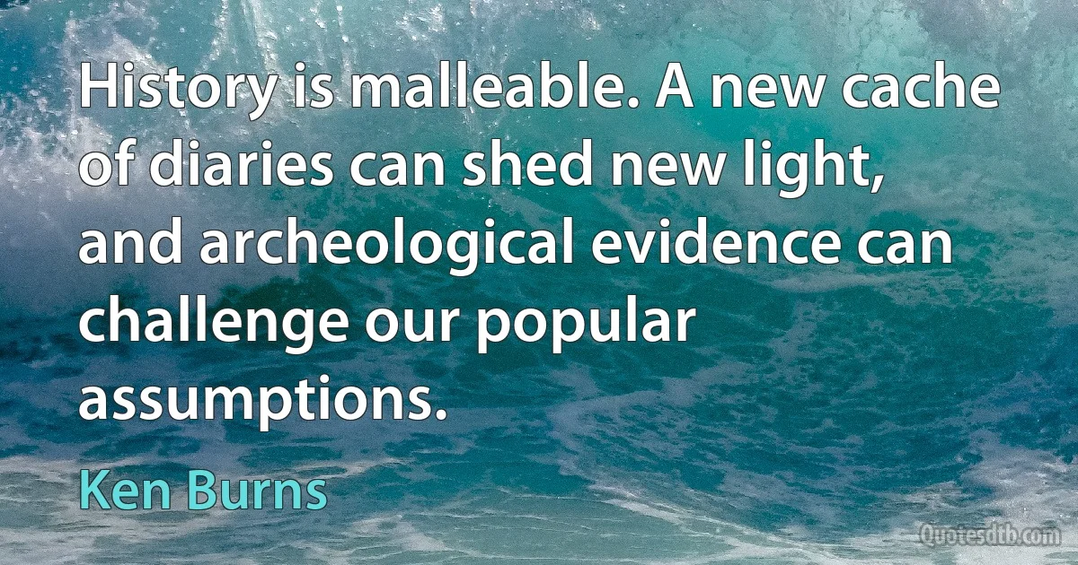 History is malleable. A new cache of diaries can shed new light, and archeological evidence can challenge our popular assumptions. (Ken Burns)