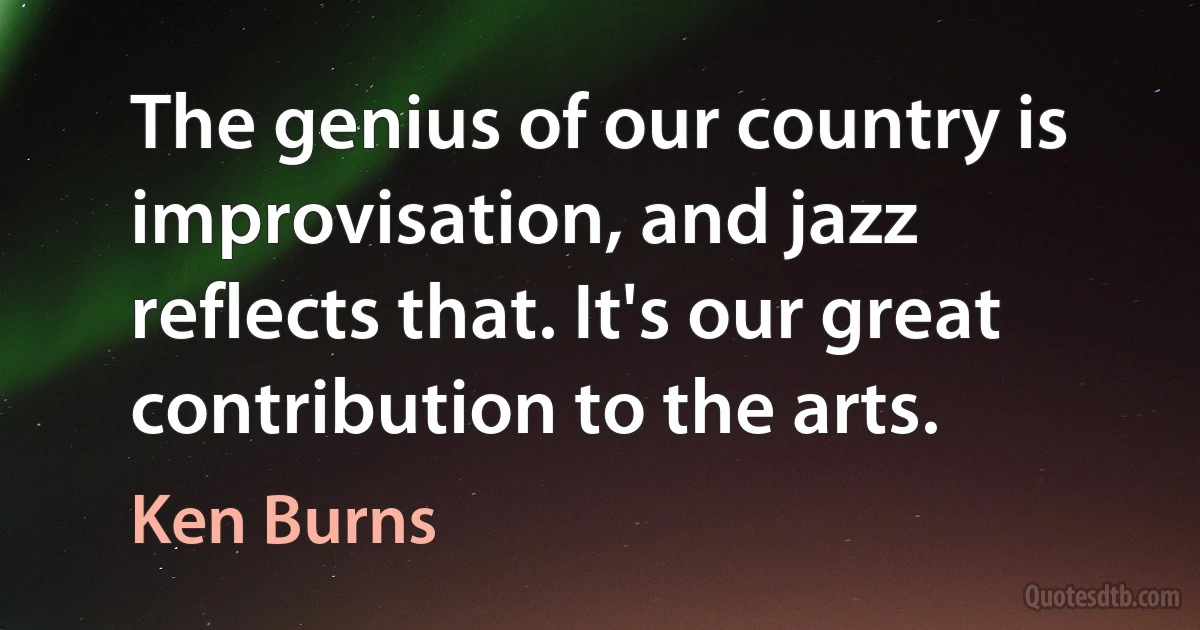 The genius of our country is improvisation, and jazz reflects that. It's our great contribution to the arts. (Ken Burns)