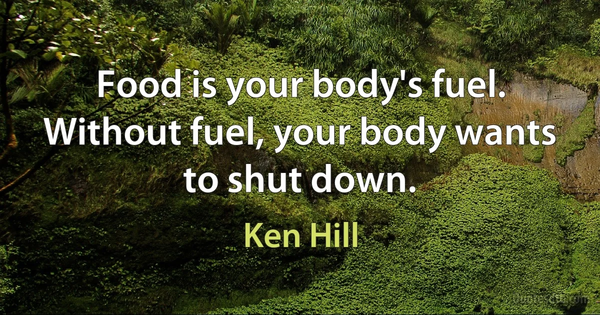 Food is your body's fuel. Without fuel, your body wants to shut down. (Ken Hill)