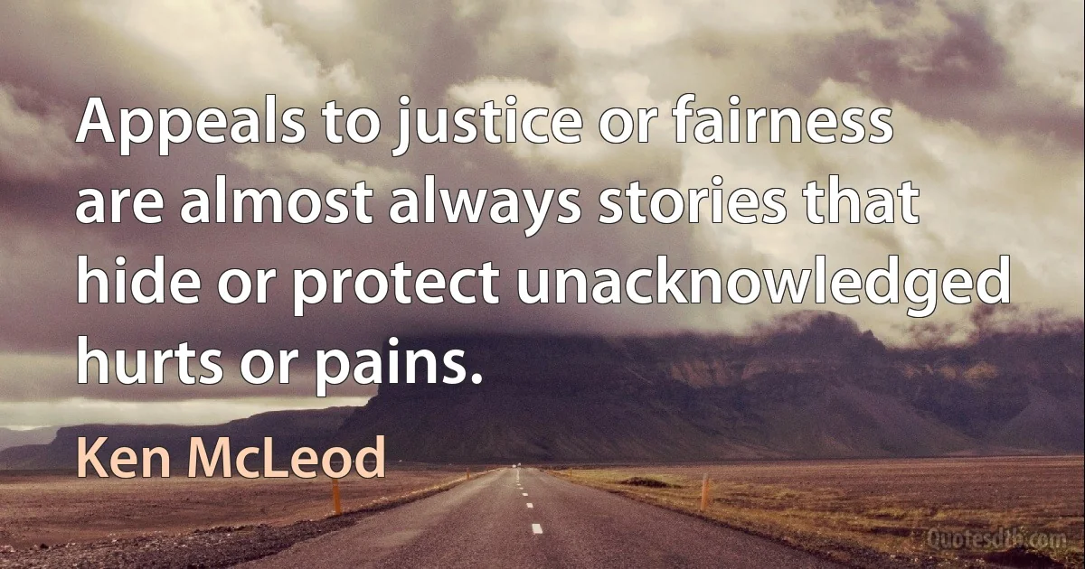 Appeals to justice or fairness are almost always stories that hide or protect unacknowledged hurts or pains. (Ken McLeod)