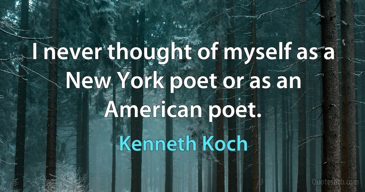 I never thought of myself as a New York poet or as an American poet. (Kenneth Koch)