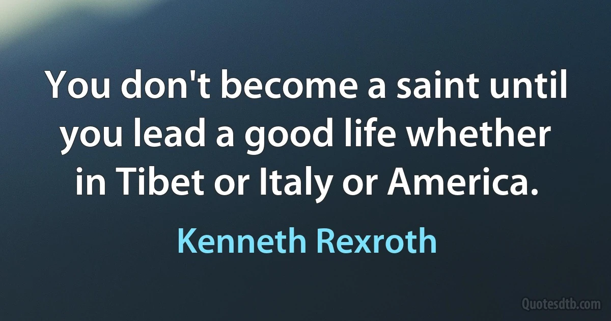 You don't become a saint until you lead a good life whether in Tibet or Italy or America. (Kenneth Rexroth)