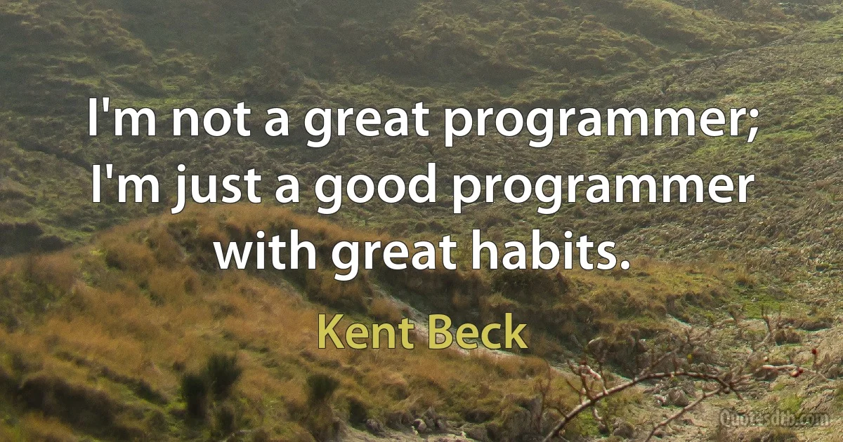 I'm not a great programmer; I'm just a good programmer with great habits. (Kent Beck)