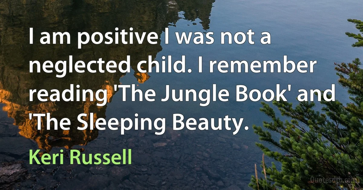 I am positive I was not a neglected child. I remember reading 'The Jungle Book' and 'The Sleeping Beauty. (Keri Russell)