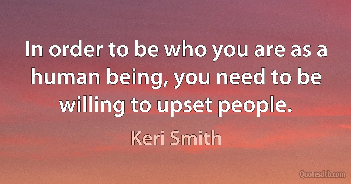 In order to be who you are as a human being, you need to be willing to upset people. (Keri Smith)