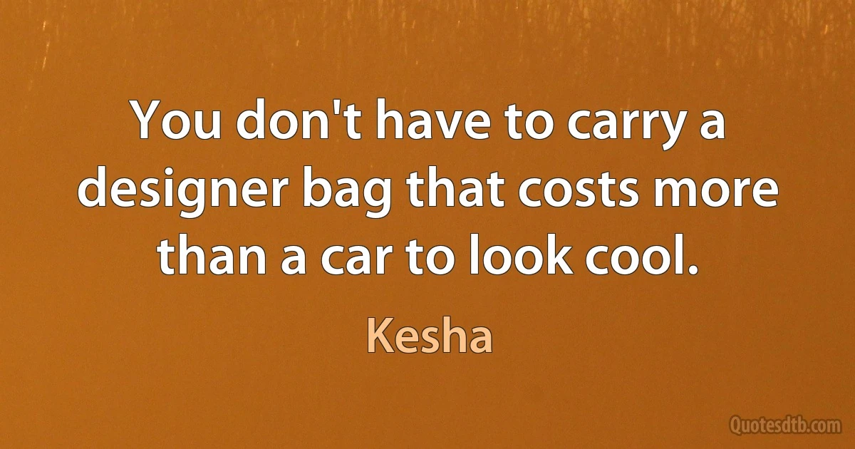 You don't have to carry a designer bag that costs more than a car to look cool. (Kesha)