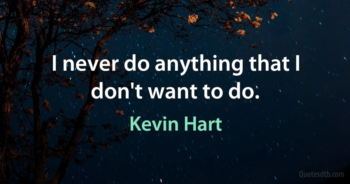 I never do anything that I don't want to do. (Kevin Hart)