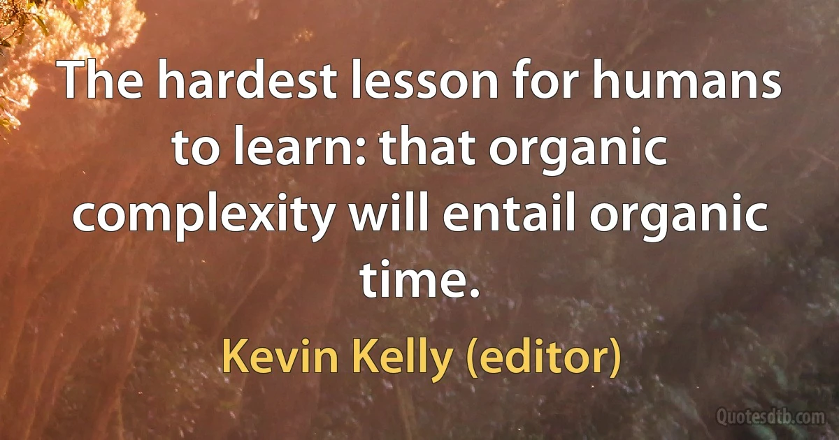 The hardest lesson for humans to learn: that organic complexity will entail organic time. (Kevin Kelly (editor))