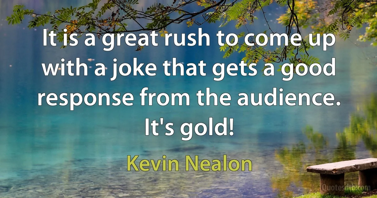 It is a great rush to come up with a joke that gets a good response from the audience. It's gold! (Kevin Nealon)