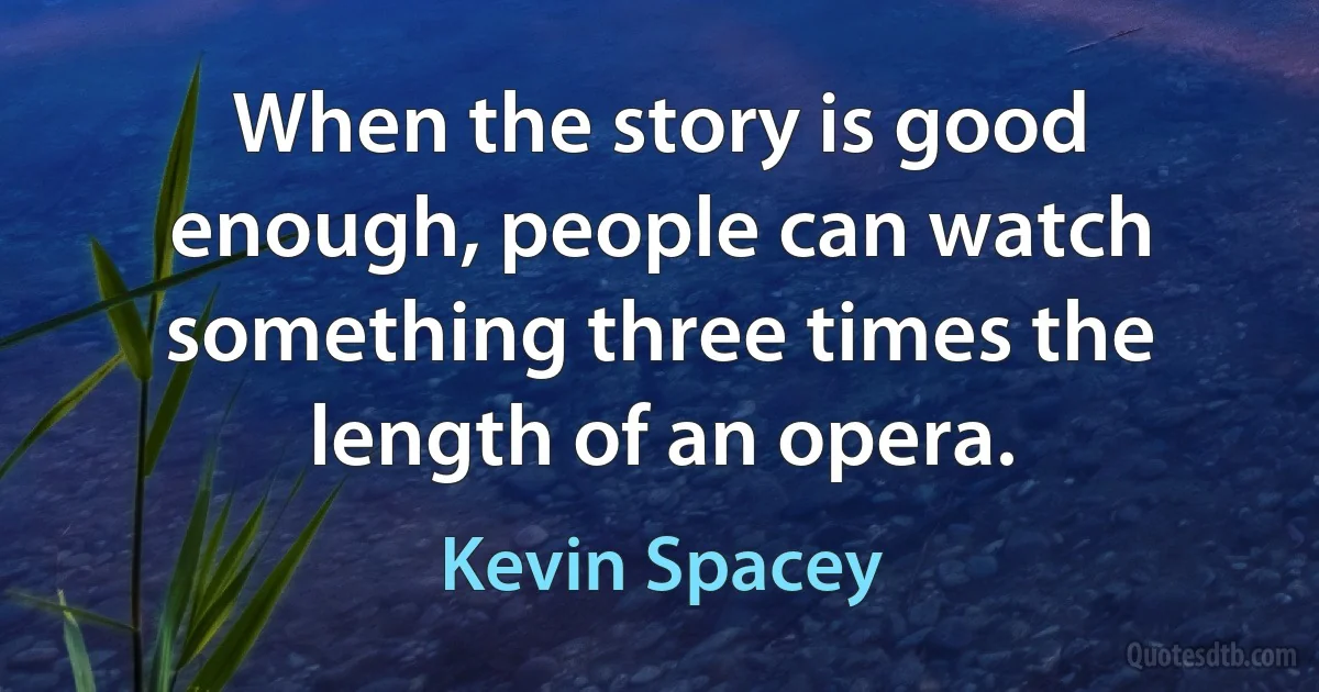 When the story is good enough, people can watch something three times the length of an opera. (Kevin Spacey)