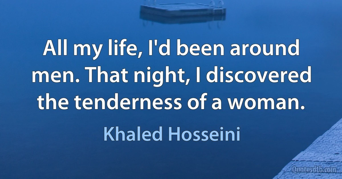 All my life, I'd been around men. That night, I discovered the tenderness of a woman. (Khaled Hosseini)