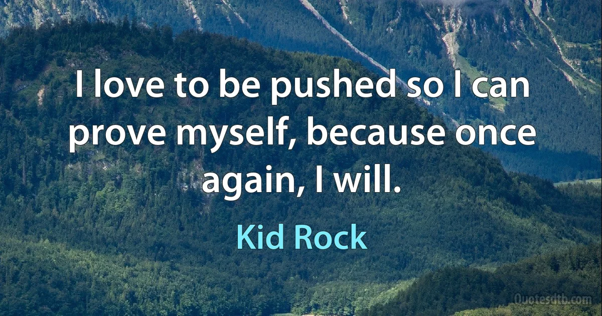 I love to be pushed so I can prove myself, because once again, I will. (Kid Rock)