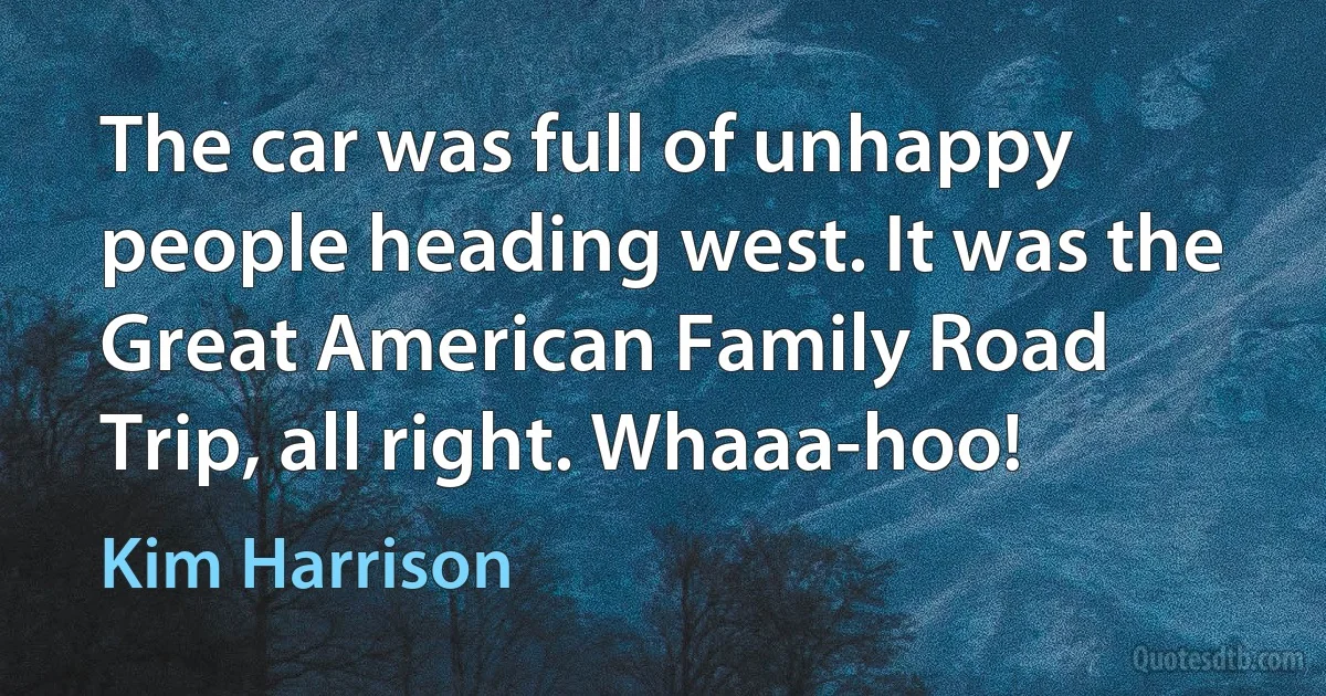 The car was full of unhappy people heading west. It was the Great American Family Road Trip, all right. Whaaa-hoo! (Kim Harrison)