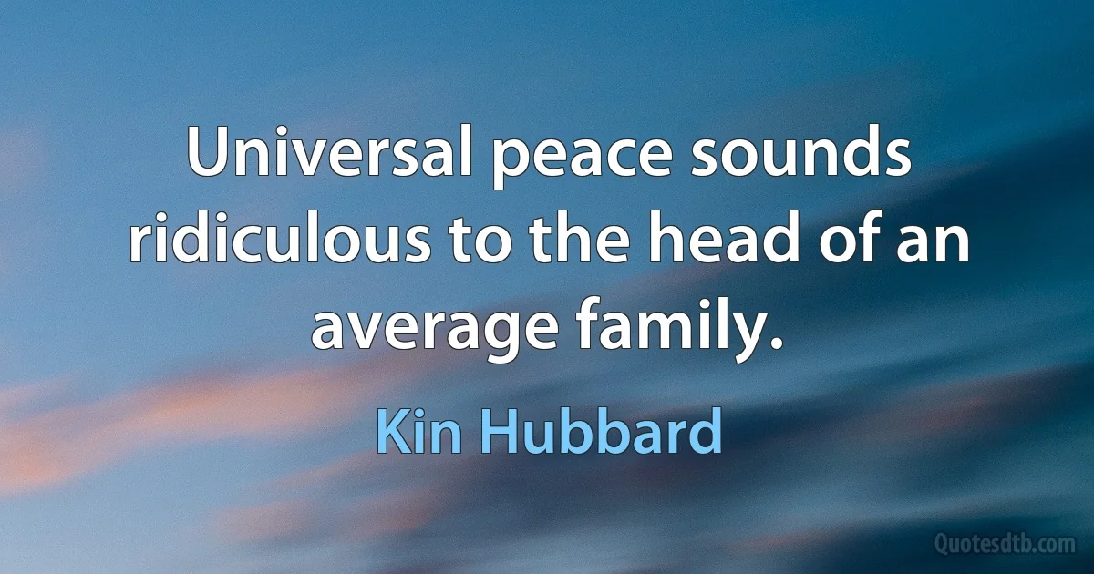 Universal peace sounds ridiculous to the head of an average family. (Kin Hubbard)