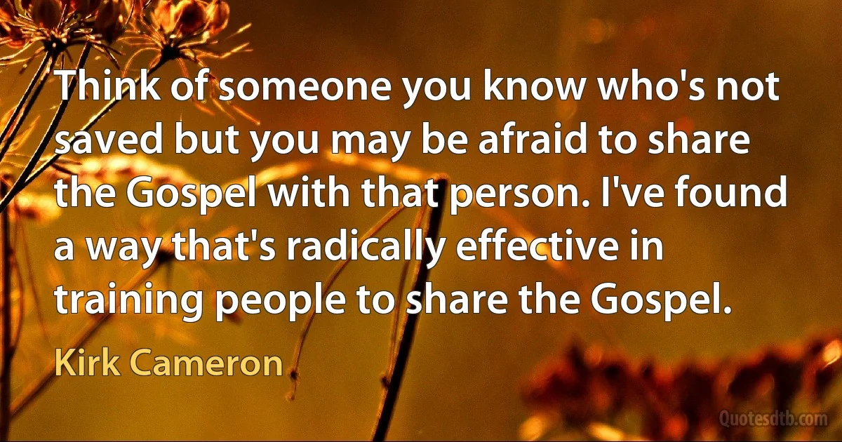 Think of someone you know who's not saved but you may be afraid to share the Gospel with that person. I've found a way that's radically effective in training people to share the Gospel. (Kirk Cameron)