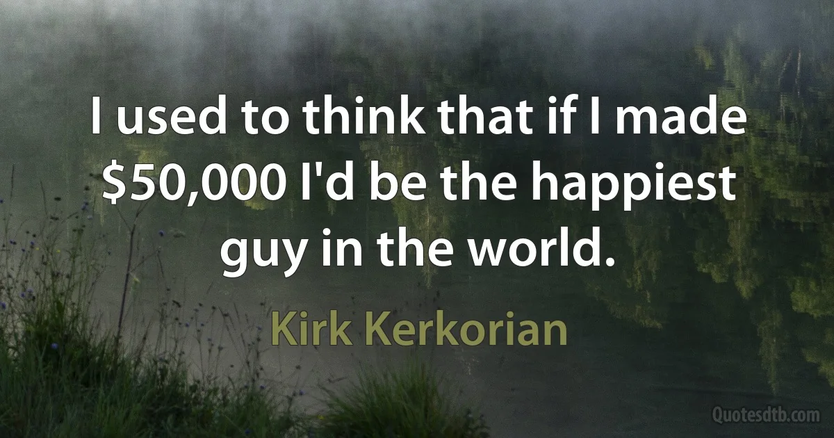 I used to think that if I made $50,000 I'd be the happiest guy in the world. (Kirk Kerkorian)