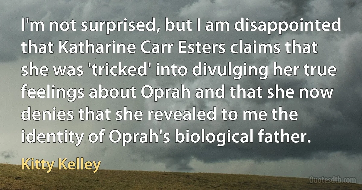 I'm not surprised, but I am disappointed that Katharine Carr Esters claims that she was 'tricked' into divulging her true feelings about Oprah and that she now denies that she revealed to me the identity of Oprah's biological father. (Kitty Kelley)