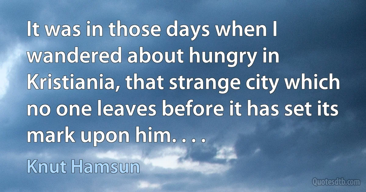 It was in those days when I wandered about hungry in Kristiania, that strange city which no one leaves before it has set its mark upon him. . . . (Knut Hamsun)