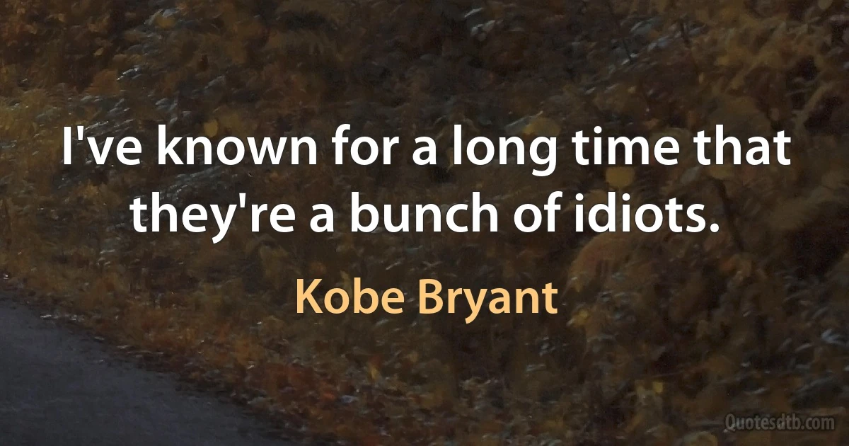 I've known for a long time that they're a bunch of idiots. (Kobe Bryant)