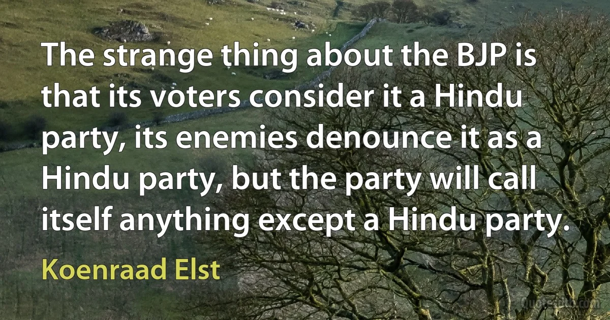 The strange thing about the BJP is that its voters consider it a Hindu party, its enemies denounce it as a Hindu party, but the party will call itself anything except a Hindu party. (Koenraad Elst)