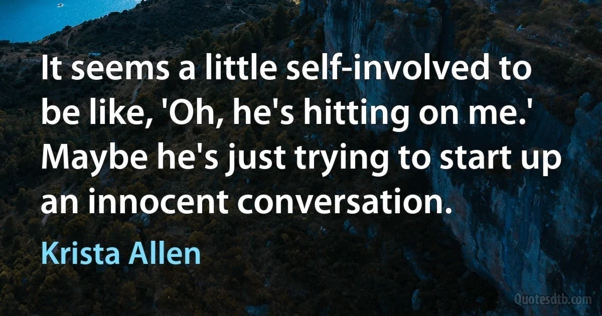 It seems a little self-involved to be like, 'Oh, he's hitting on me.' Maybe he's just trying to start up an innocent conversation. (Krista Allen)