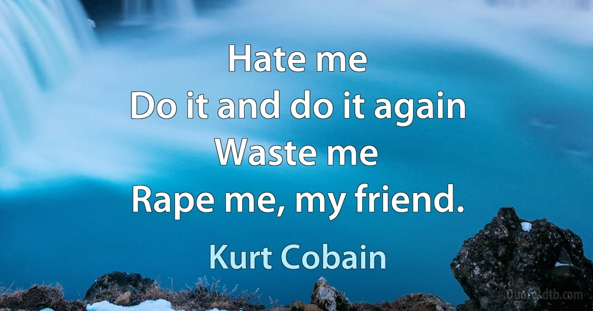 Hate me
Do it and do it again
Waste me
Rape me, my friend. (Kurt Cobain)