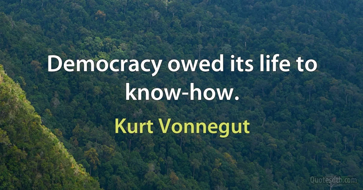 Democracy owed its life to know-how. (Kurt Vonnegut)