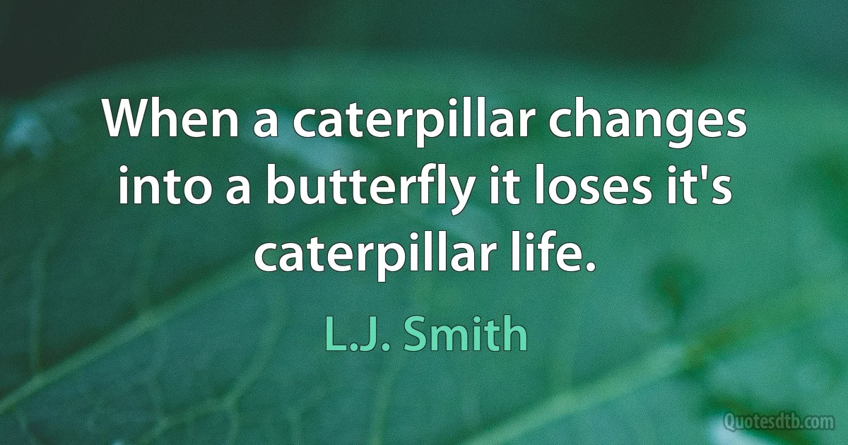 When a caterpillar changes into a butterfly it loses it's caterpillar life. (L.J. Smith)