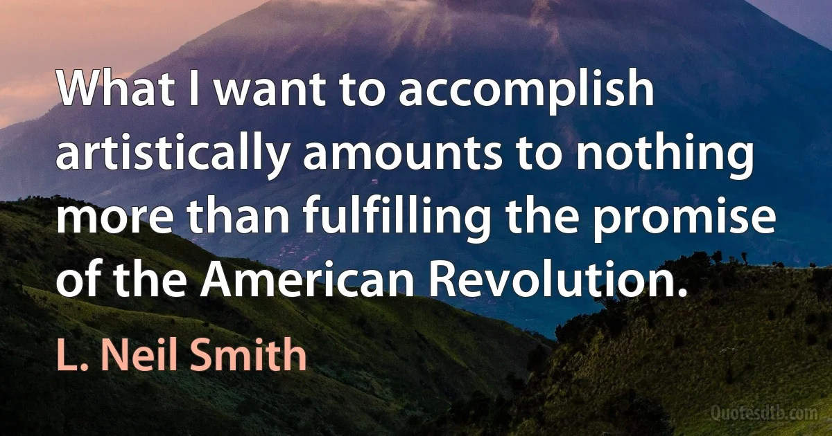 What I want to accomplish artistically amounts to nothing more than fulfilling the promise of the American Revolution. (L. Neil Smith)