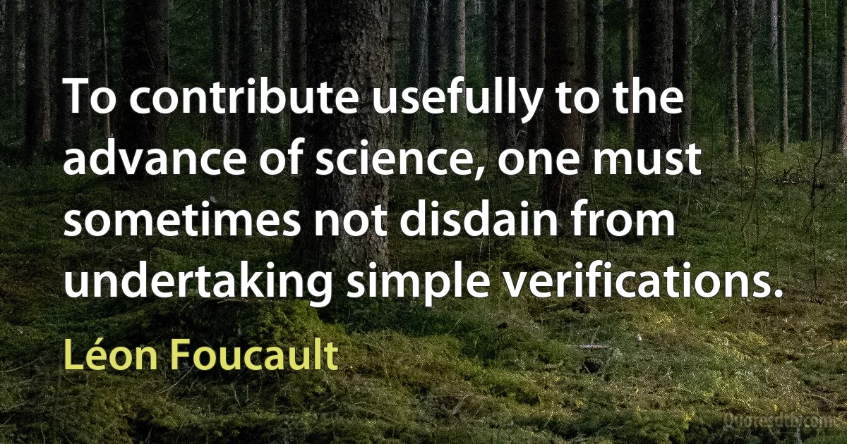 To contribute usefully to the advance of science, one must sometimes not disdain from undertaking simple verifications. (Léon Foucault)