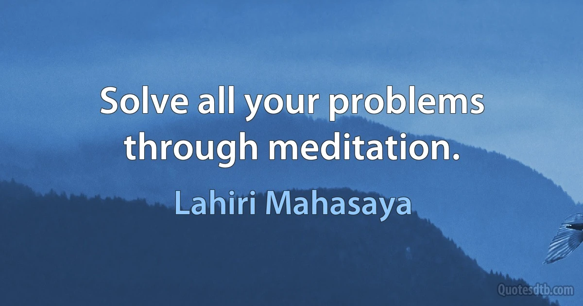 Solve all your problems through meditation. (Lahiri Mahasaya)