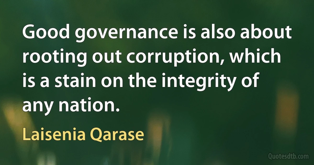 Good governance is also about rooting out corruption, which is a stain on the integrity of any nation. (Laisenia Qarase)