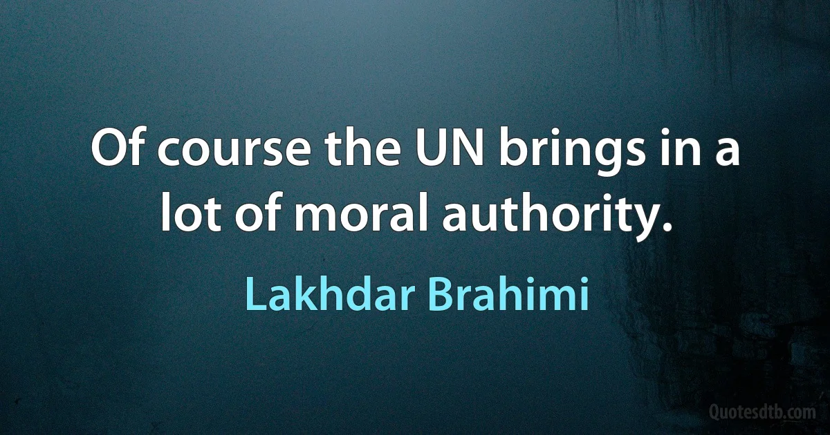 Of course the UN brings in a lot of moral authority. (Lakhdar Brahimi)