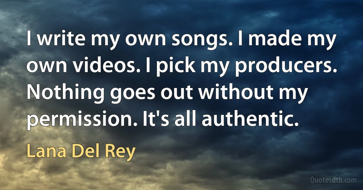 I write my own songs. I made my own videos. I pick my producers. Nothing goes out without my permission. It's all authentic. (Lana Del Rey)