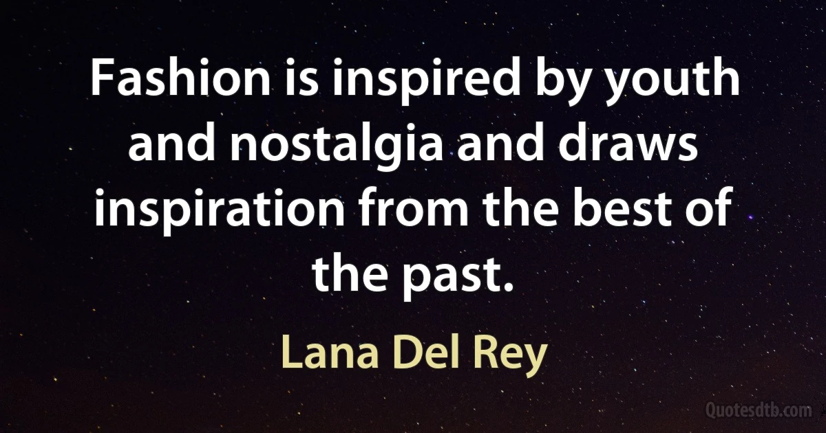 Fashion is inspired by youth and nostalgia and draws inspiration from the best of the past. (Lana Del Rey)