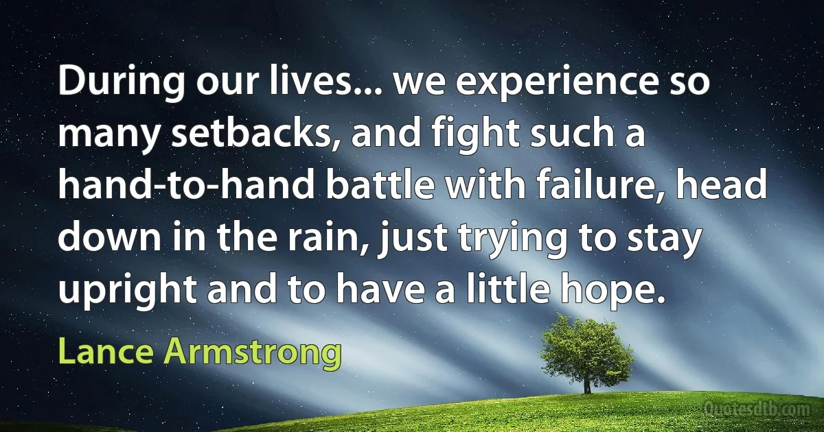 During our lives... we experience so many setbacks, and fight such a hand-to-hand battle with failure, head down in the rain, just trying to stay upright and to have a little hope. (Lance Armstrong)