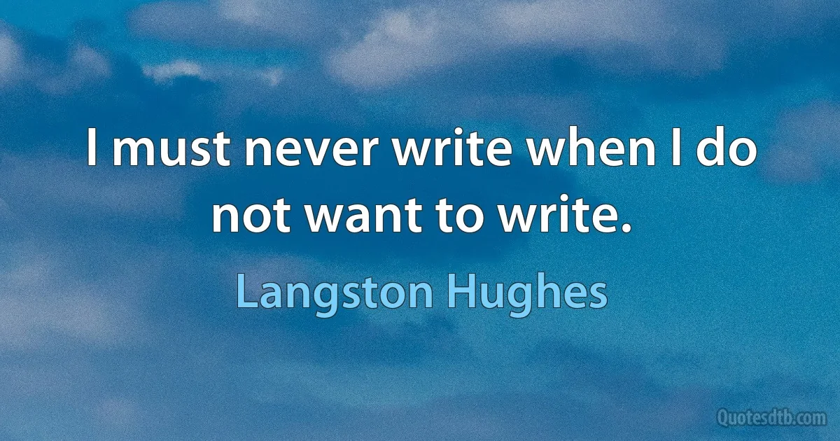 I must never write when I do not want to write. (Langston Hughes)