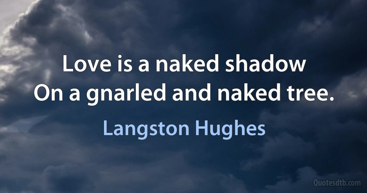 Love is a naked shadow
On a gnarled and naked tree. (Langston Hughes)