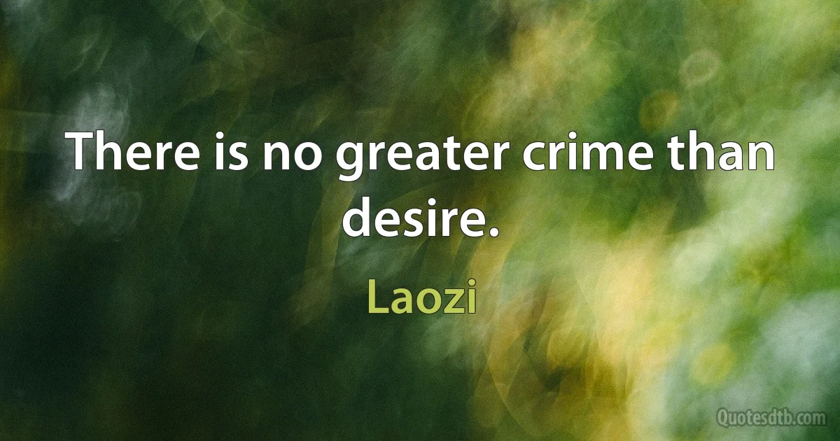 There is no greater crime than desire. (Laozi)