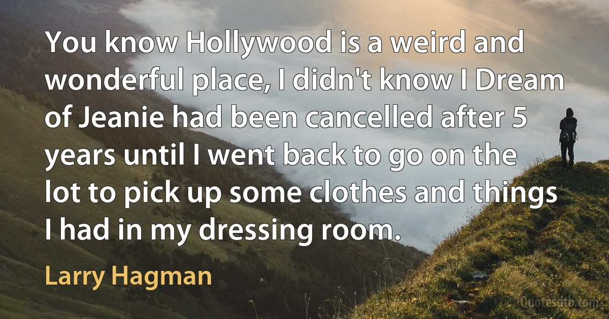 You know Hollywood is a weird and wonderful place, I didn't know I Dream of Jeanie had been cancelled after 5 years until I went back to go on the lot to pick up some clothes and things I had in my dressing room. (Larry Hagman)