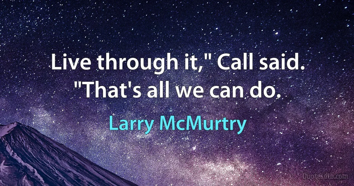 Live through it," Call said. "That's all we can do. (Larry McMurtry)