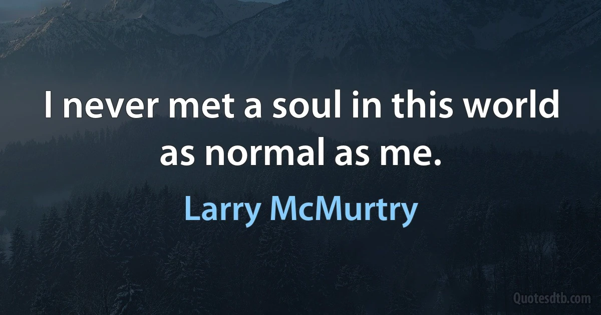 I never met a soul in this world as normal as me. (Larry McMurtry)