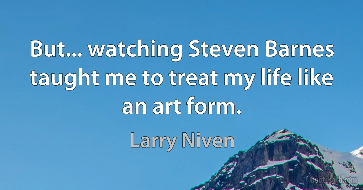 But... watching Steven Barnes taught me to treat my life like an art form. (Larry Niven)