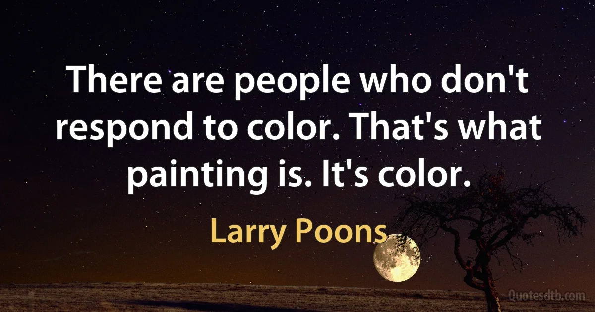 There are people who don't respond to color. That's what painting is. It's color. (Larry Poons)