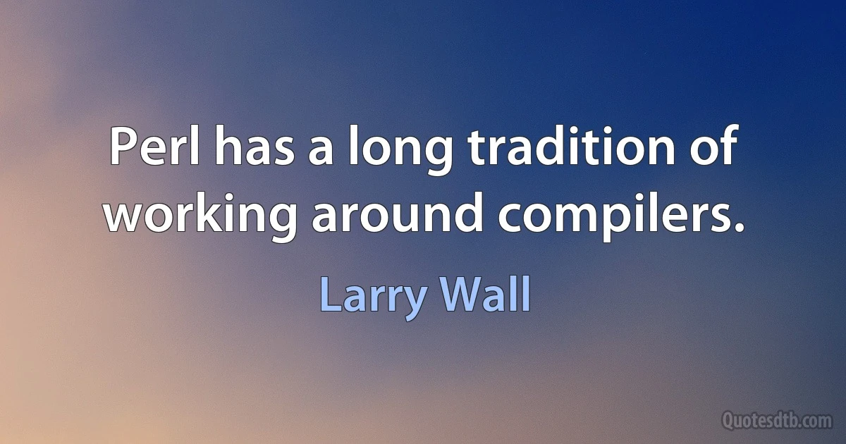 Perl has a long tradition of working around compilers. (Larry Wall)