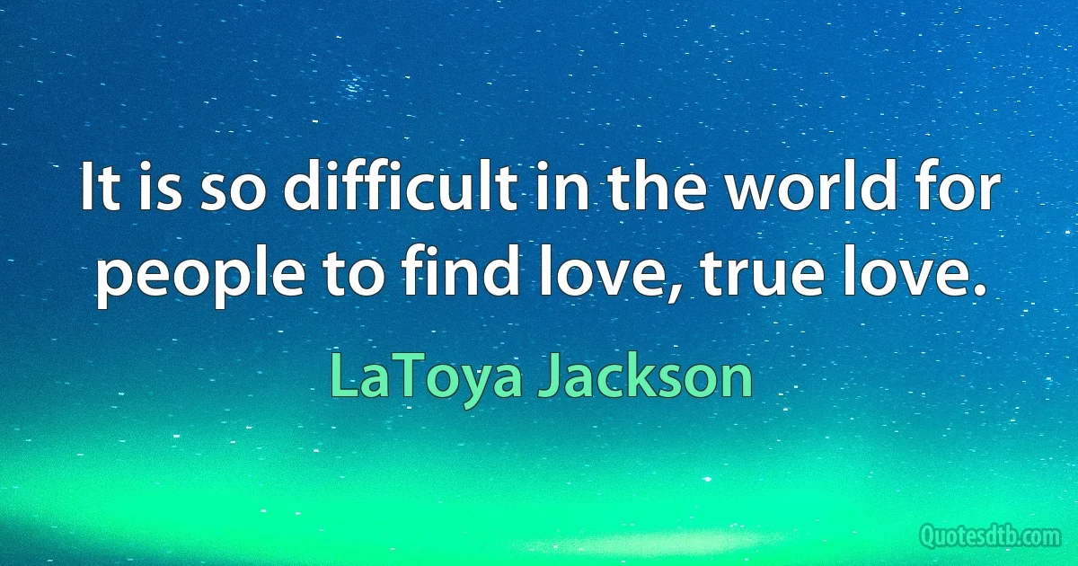 It is so difficult in the world for people to find love, true love. (LaToya Jackson)