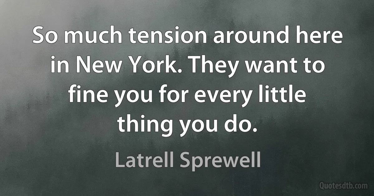 So much tension around here in New York. They want to fine you for every little thing you do. (Latrell Sprewell)