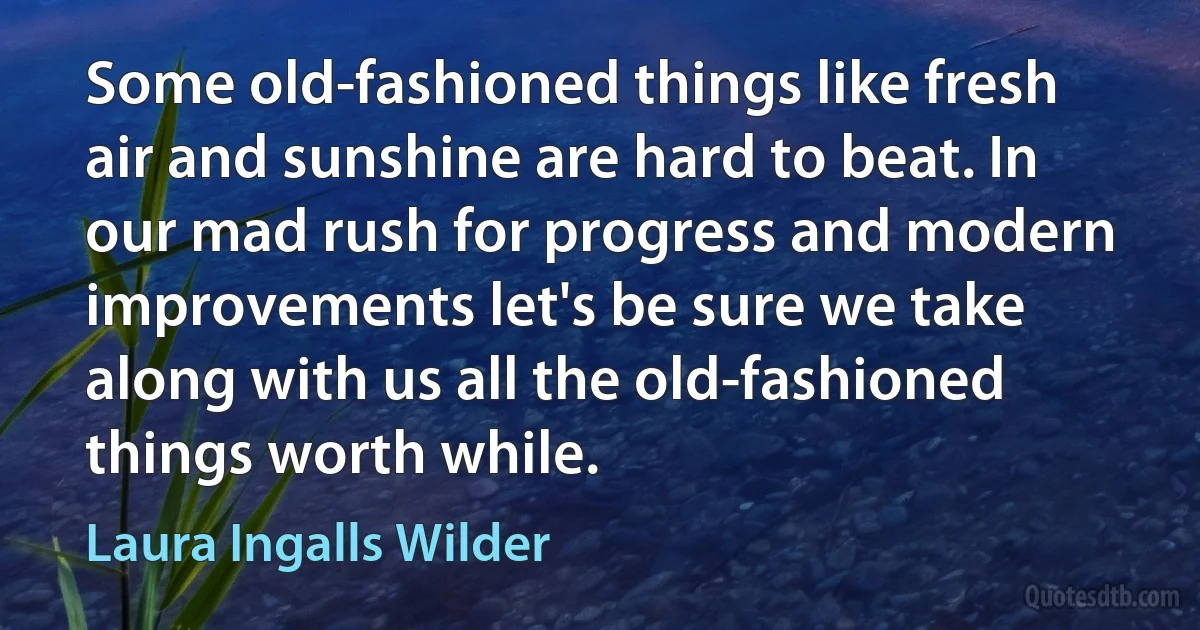 Some old-fashioned things like fresh air and sunshine are hard to beat. In our mad rush for progress and modern improvements let's be sure we take along with us all the old-fashioned things worth while. (Laura Ingalls Wilder)