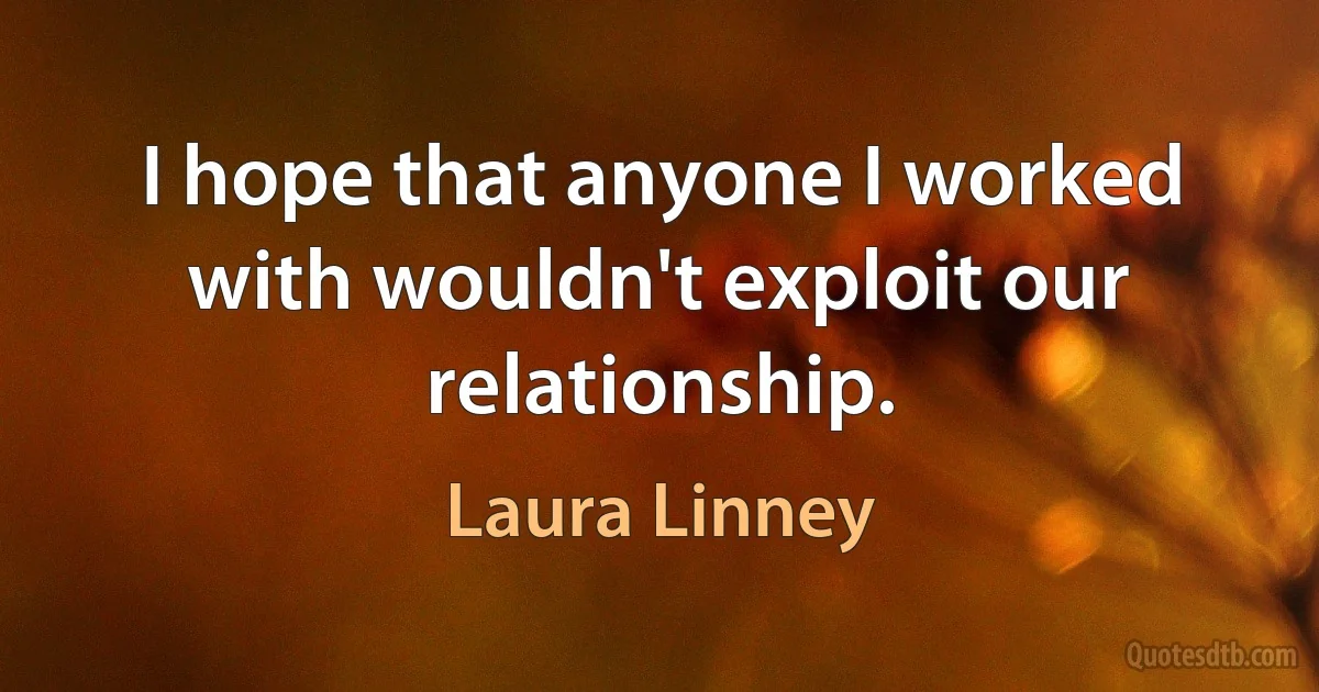 I hope that anyone I worked with wouldn't exploit our relationship. (Laura Linney)