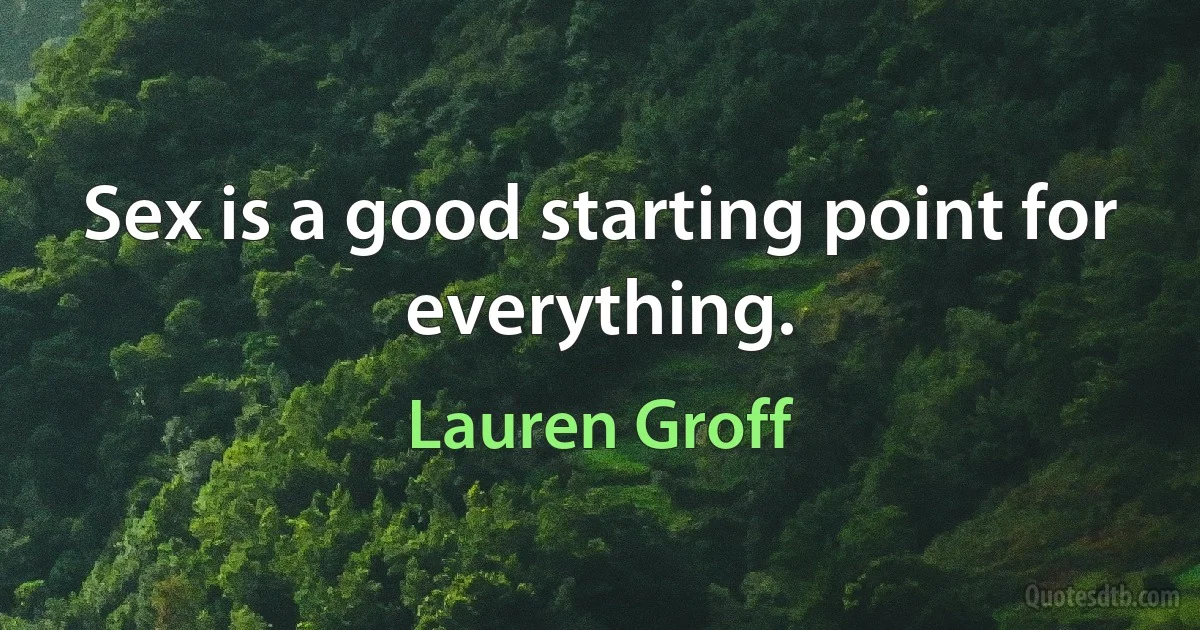 Sex is a good starting point for everything. (Lauren Groff)